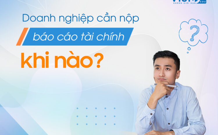 Báo cáo Tài chính là gì? Doanh nghiệp cần nộp Báo cáo Tài chính khi nào?