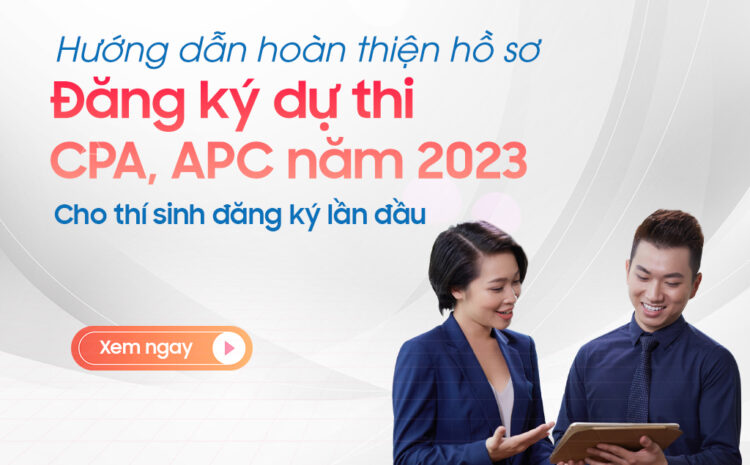  Hướng dẫn hoàn thiện hồ sơ đăng ký dự thi CPA, APC năm 2023 cho thí sinh đăng ký lần đầu