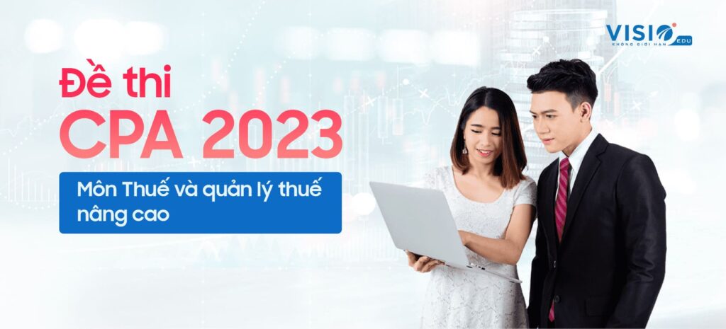 Đề thi CPA 2023 môn Thuế và quản lý thuế nâng cao